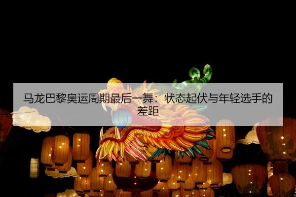 马龙巴黎奥运周期最后一舞：状态起伏与年轻选手的差距