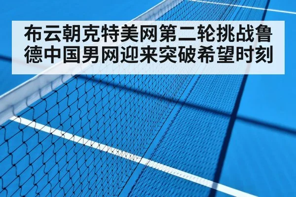 布云朝克特美网第二轮挑战鲁德中国男网迎来突破希望时刻