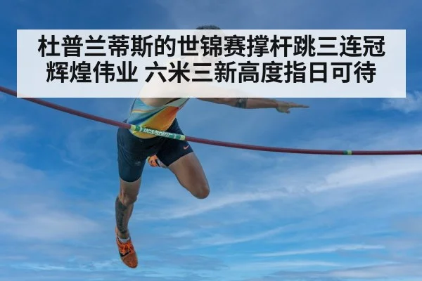 杜普兰蒂斯的世锦赛撑杆跳三连冠辉煌伟业 六米三新高度指日可待
