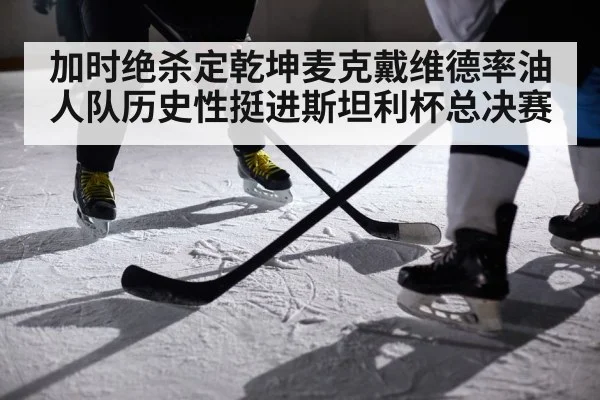 加时绝杀定乾坤麦克戴维德率油人队历史性挺进斯坦利杯总决赛