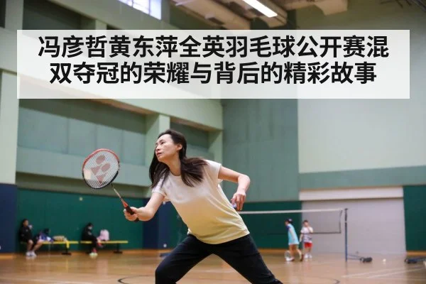 冯彦哲黄东萍全英羽毛球公开赛混双夺冠的荣耀与背后的精彩故事