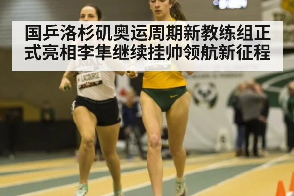 国乒洛杉矶奥运周期新教练组正式亮相李隼继续挂帅领航新征程